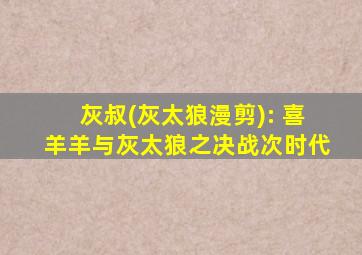 灰叔(灰太狼漫剪): 喜羊羊与灰太狼之决战次时代